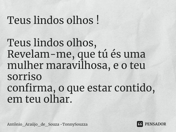 ⁠Teus lindos olhos ! Teus lindos olhos,
Revelam-me, que tú és uma mulher maravilhosa,e o teu sorriso
confirma, o que estar contido,
em teu olhar.... Frase de Antônio_Araújo_de_Souza -TonnySouzza.