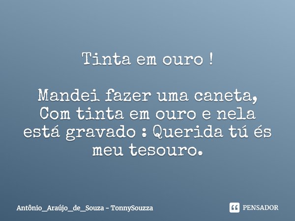 Tinta em ouro !⁠ Mandei fazer uma caneta,
Com tinta em ouro e nela
está gravado :Querida tú és
meu tesouro.... Frase de Antônio_Araújo_de_Souza - TonnySouzza.