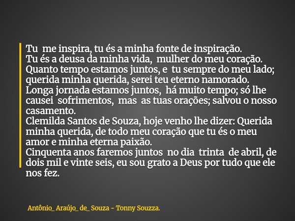 Tu me inspira, tu és a minha fonte de inspiração. Tu és a deusa da minha vida, mulher do meu coração. Quanto tempo estamos juntos, e tu sempre do meu lado; quer... Frase de Antônio_ Araújo_ de_ Souza - Tonny Souzza..