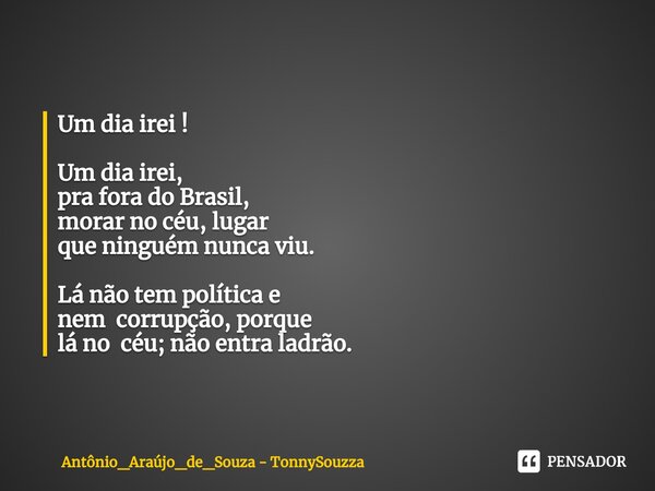 Um dia irei ! ⁠Um dia irei, pra fora do Brasil, morar no céu, lugar que ninguém nunca viu. Lá não tem política e nem corrupção, porque lá no céu; não entra ladr... Frase de Antônio_Araújo_de_Souza - TonnySouzza.