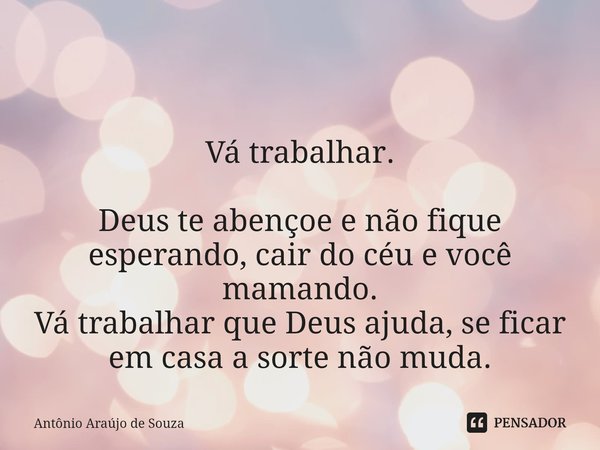 ⁠ Vá trabalhar. Deus te abençoe e não fique esperando, cair do céu e você mamando.
Vá trabalhar que Deus ajuda, se ficar em casa a sorte não muda.... Frase de Antônio Araújo de Souza.