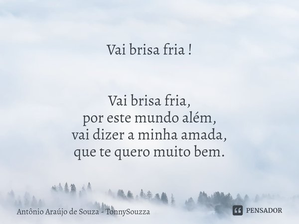Vai brisa fria ! ⁠Vai brisa fria,
por este mundo além,
vai dizer a minha amada,
que te quero muito bem.... Frase de Antônio Araújo de Souza - TonnySouzza.