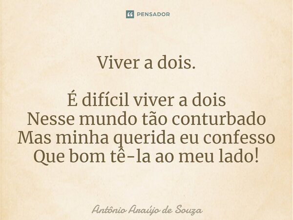 Viver a dois. ⁠É difícil viver a dois Nesse mundo tão conturbado Mas minha querida eu confesso Que bom tê-la ao meu lado!... Frase de Antônio Araújo de Souza.