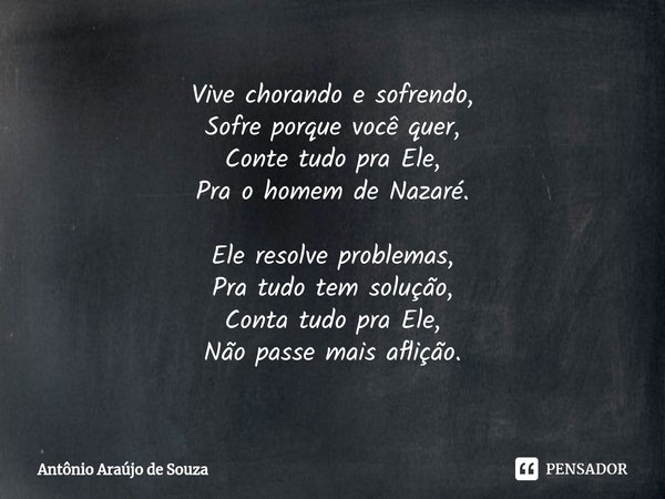 ⁠Vive chorando e sofrendo,
Sofre porque você quer,
Conte tudo pra Ele,
Pra o homem de Nazaré. Ele resolve problemas,
Pra tudo tem solução,
Conta tudo pra Ele,
N... Frase de Antônio Araújo de Souza.