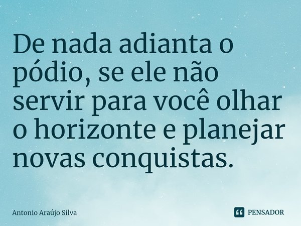 ⁠De nada adianta o pódio, se ele não servir para você olhar o horizonte e planejar novas conquistas.... Frase de Antonio Araújo Silva.
