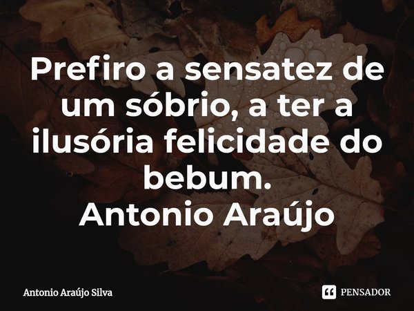 ⁠Prefiro a sensatez de um sóbrio, a ter a ilusória felicidade do bebum.
Antonio Araújo... Frase de Antonio Araújo Silva.