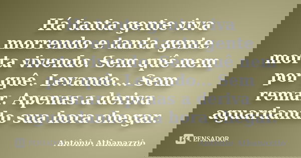 Há tanta gente viva morrendo e tanta gente morta vivendo. Sem quê nem por quê. Levando... Sem remar. Apenas a deriva aguardando sua hora chegar.... Frase de Antônio Athanazzio.