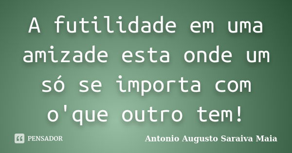 A futilidade em uma amizade esta onde um só se importa com o'que outro tem!... Frase de Antonio Augusto Saraiva Maia.