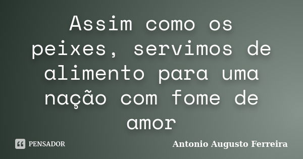 Assim como os peixes, servimos de alimento para uma nação com fome de amor... Frase de Antonio Augusto Ferreira.