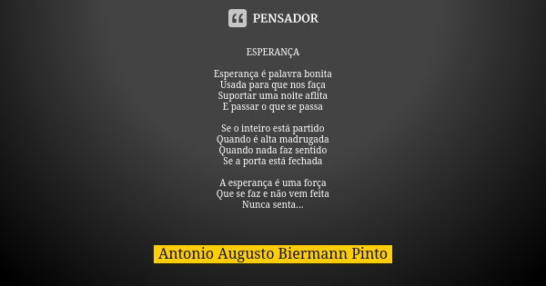 ESPERANÇA Esperança é palavra bonita Usada para que nos faça Suportar uma noite aflita E passar o que se passa Se o inteiro está partido Quando é alta madrugada... Frase de Antonio Augusto Biermann Pinto.