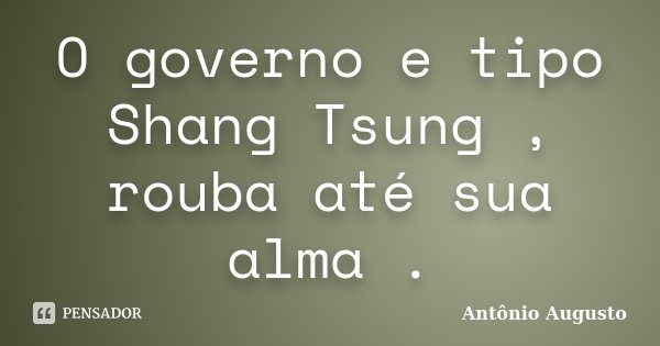 O governo e tipo Shang Tsung , rouba até sua alma .... Frase de Antônio Augusto.