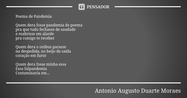 Poema de Pandemia Quem dera fosse pandemia de poema pra que tudo fechasse de saudade e reabrisse em alarde pra comigo te receber Quem dera o onibus parasse na d... Frase de Antonio Augusto Duarte Moraes.