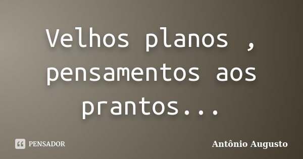 Velhos planos , pensamentos aos prantos...... Frase de Antônio Augusto.
