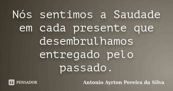 Nós sentimos a Saudade em cada presente que desembrulhamos entregado pelo passado.... Frase de Antonio Ayrton Pereira da Silva.