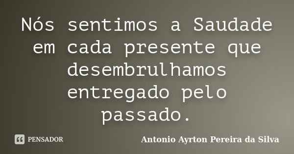 Nós sentimos a Saudade em cada presente que desembrulhamos entregado pelo passado.... Frase de Antonio Ayrton Pereira da Silva.