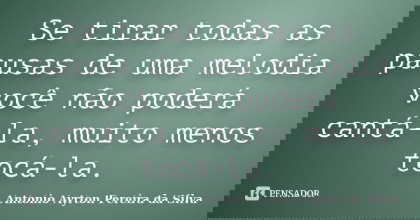 Se tirar todas as pausas de uma melodia você não poderá cantá-la, muito menos tocá-la.... Frase de Antonio Ayrton Pereira da Silva.