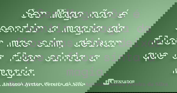 Ser Mago não é sentir a magia da flor mas sim, deixar que a flor sinta a magia.... Frase de Antonio Ayrton Pereira da Silva.