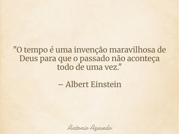 "O tempo é uma invenção maravilhosa de Deus para que o passado não aconteça todo de uma vez." – Albert Einstein... Frase de Antonio Azevedo.
