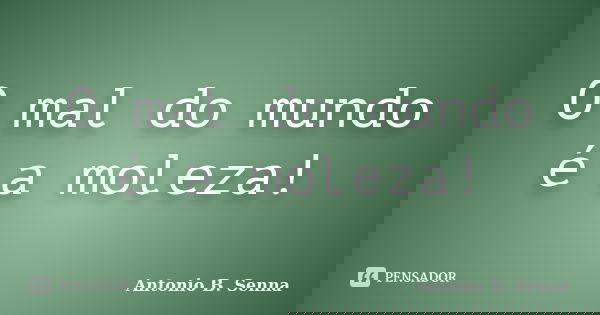 O mal do mundo é a moleza!... Frase de Antonio B. Senna.