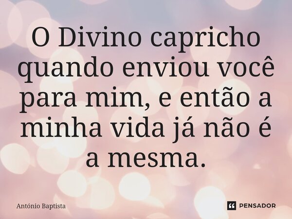 ⁠O Divino capricho quando enviou você para mim, e então a minha vida já não é a mesma.... Frase de António Baptista.
