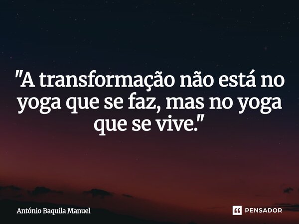"A transformação não está no yoga que se faz, mas no yoga que se vive."... Frase de António Baquila Manuel.
