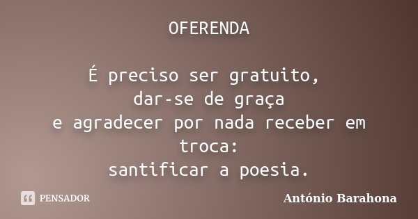 OFERENDA É preciso ser gratuito, dar-se de graça e agradecer por nada receber em troca: santificar a poesia.... Frase de António Barahona.