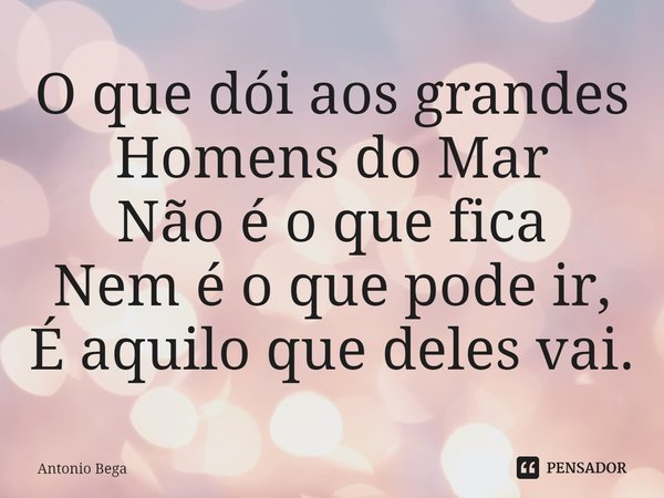 ⁠O que dói aos grandes Homens do Mar
Não é o que fica
Nem é o que pode ir,
É aquilo que deles vai.... Frase de Antonio Bega.