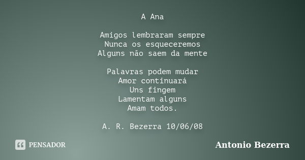 A Ana Amigos lembraram sempre Nunca os esqueceremos Alguns não saem da mente Palavras podem mudar Amor continuará Uns fingem Lamentam alguns Amam todos. A. R. B... Frase de Antonio Bezerra.