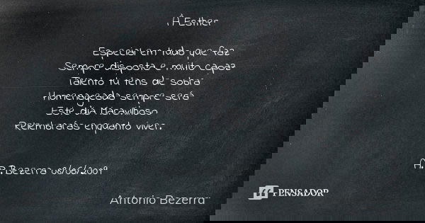 À Esther Especial em tudo que faz
Sempre disposta e muito capaz
Talento tu tens de sobra
Homenageada sempre será
Este dia Maravilhoso
Relembrarás enquanto viver... Frase de Antonio Bezerra.