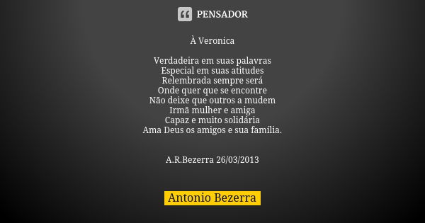 À Veronica Verdadeira em suas palavras
Especial em suas atitudes
Relembrada sempre será
Onde quer que se encontre
Não deixe que outros a mudem
Irmã mulher e ami... Frase de Antonio Bezerra.