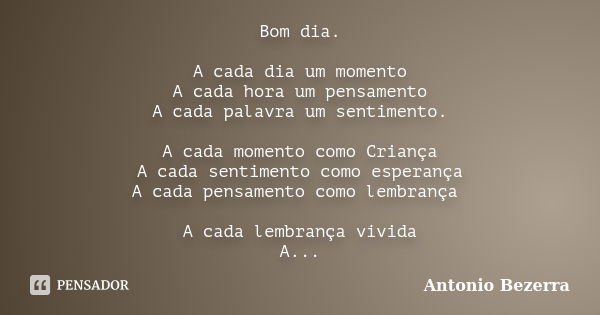 Bom dia. A cada dia um momento A cada hora um pensamento A cada palavra um sentimento. A cada momento como Criança A cada sentimento como esperança A cada pensa... Frase de Antonio Bezerra.