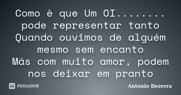 Como è que Um OI........ pode representar tanto Quando ouvimos de alguém mesmo sem encanto Más com muito amor, podem nos deixar em pranto... Frase de Antonio Bezerra.