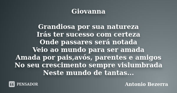 Giovanna Grandiosa por sua natureza Irás ter sucesso com certeza Onde passares será notada Veio ao mundo para ser amada Amada por pais,avós, parentes e amigos N... Frase de Antonio Bezerra.