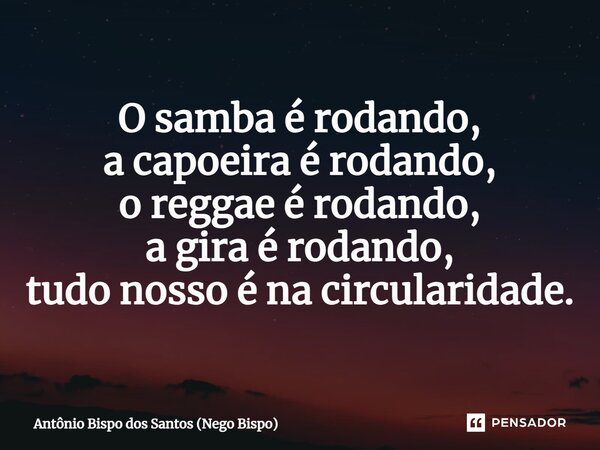 ⁠O samba é rodando, a capoeira é rodando, o reggae é rodando, a gira é rodando, tudo nosso é na circularidade.... Frase de Antônio Bispo dos Santos (Nego Bispo).