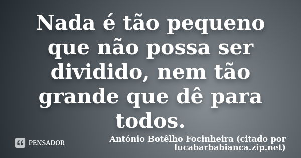 Nada é tão pequeno que não possa ser dividido, nem tão grande que dê para todos.... Frase de António Botêlho Focinheira (citado por lucabarbabianca.zip.net).