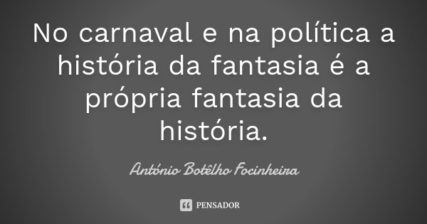 No carnaval e na política a história da fantasia é a própria fantasia da história.... Frase de António Botêlho Focinheira.