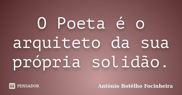 O Poeta é o arquiteto da sua própria solidão.... Frase de António Botêlho Focinheira.