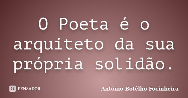 O Poeta é o arquiteto da sua própria solidão.... Frase de António Botêlho Focinheira.