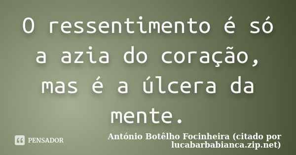 O ressentimento é só a azia do coração, mas é a úlcera da mente.... Frase de António Botêlho Focinheira (citado por lucabarbabianca.zip.net).