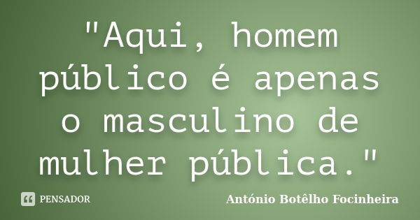 "Aqui, homem público é apenas o masculino de mulher pública."... Frase de António Botêlho Focinheira.