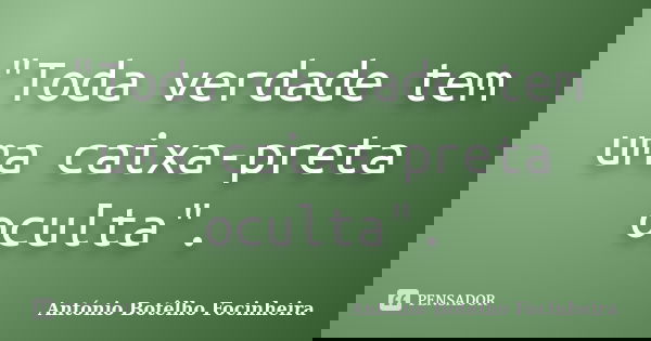 "Toda verdade tem uma caixa-preta oculta".... Frase de António Botêlho Focinheira.