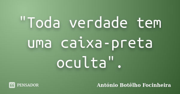 "Toda verdade tem uma caixa-preta oculta".... Frase de António Botêlho Focinheira.