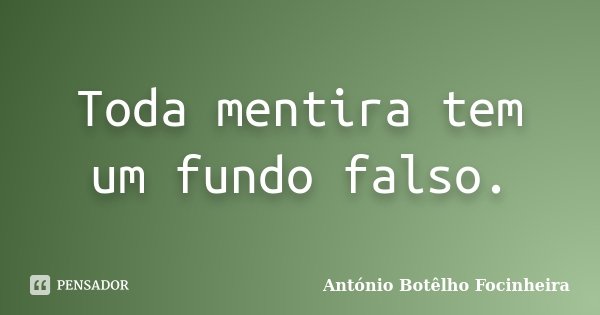 Toda mentira tem um fundo falso.... Frase de António Botêlho Focinheira.