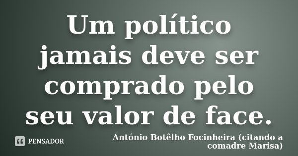 Um político jamais deve ser comprado pelo seu valor de face.... Frase de António Botêlho Focinheira (citando a comadre Marisa).
