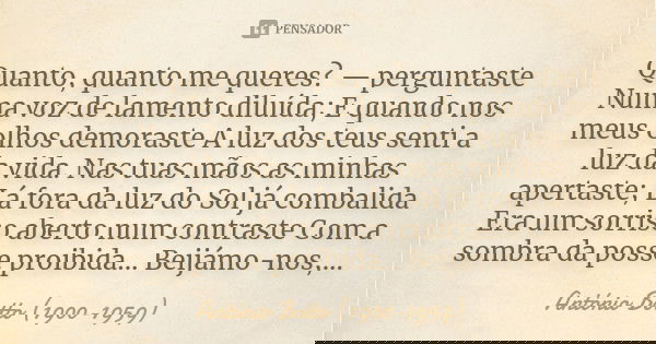 Quanto, quanto me queres? — perguntaste Numa voz de lamento diluída; E quando nos meus olhos demoraste A luz dos teus senti a luz da vida. Nas tuas mãos as minh... Frase de António Botto (1900-1959).