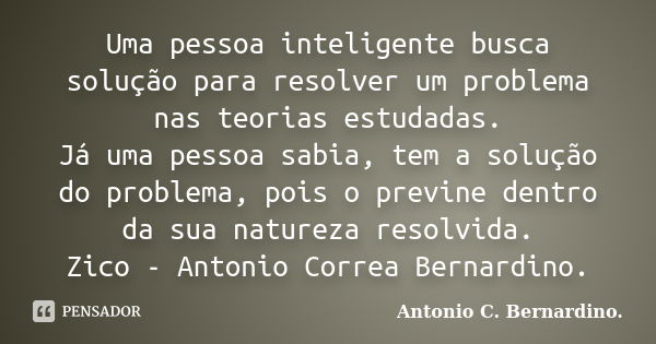 Uma pessoa inteligente busca solução para resolver um problema nas teorias estudadas. Já uma pessoa sabia, tem a solução do problema, pois o previne dentro da s... Frase de Antonio C. Bernardino..