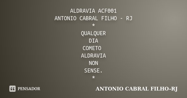 ALDRAVIA ACF001 / ANTONIO CABRAL FILHO - RJ * QUALQUER DIA COMETO ALDRAVIA NON SENSE. *... Frase de Antonio Cabral Filho - Rj.