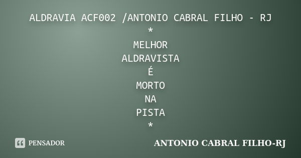 ALDRAVIA ACF002 /ANTONIO CABRAL FILHO - RJ * MELHOR ALDRAVISTA É MORTO NA PISTA *... Frase de Antonio Cabral Filho - Rj.