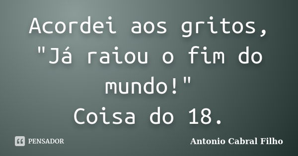 Acordei aos gritos, "Já raiou o fim do mundo!" Coisa do 18.... Frase de Antonio Cabral Filho.