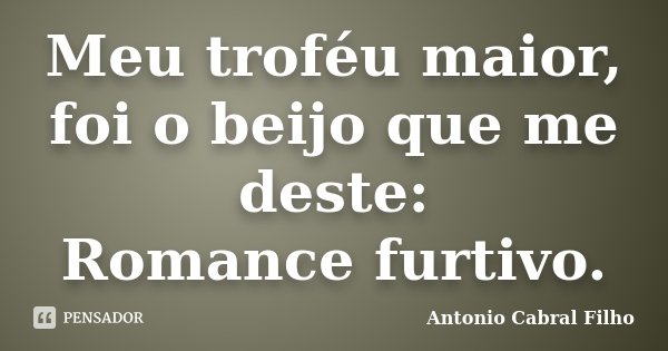 Meu troféu maior, foi o beijo que me deste: Romance furtivo.... Frase de Antonio Cabral Filho.